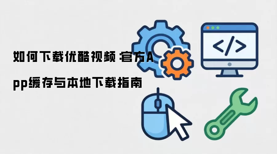 如何下载优酷视频：官方App缓存与本地下载指南