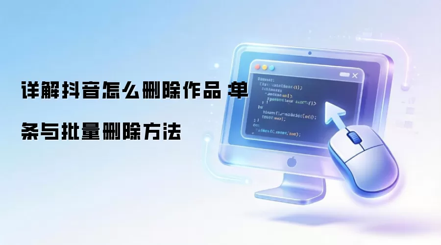 详解抖音怎么删除作品：单条与批量删除方法