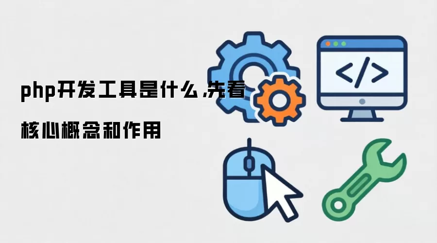 php开发工具是什么，先看核心概念和作用