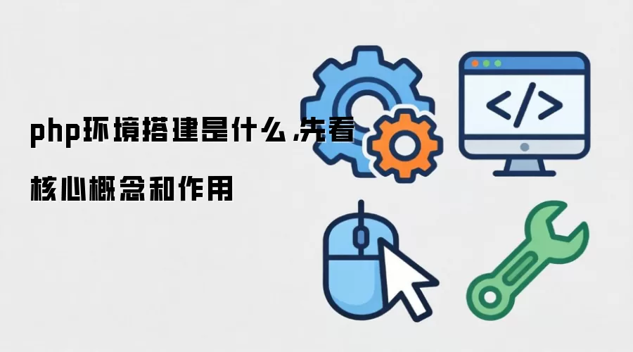 php环境搭建是什么，先看核心概念和作用