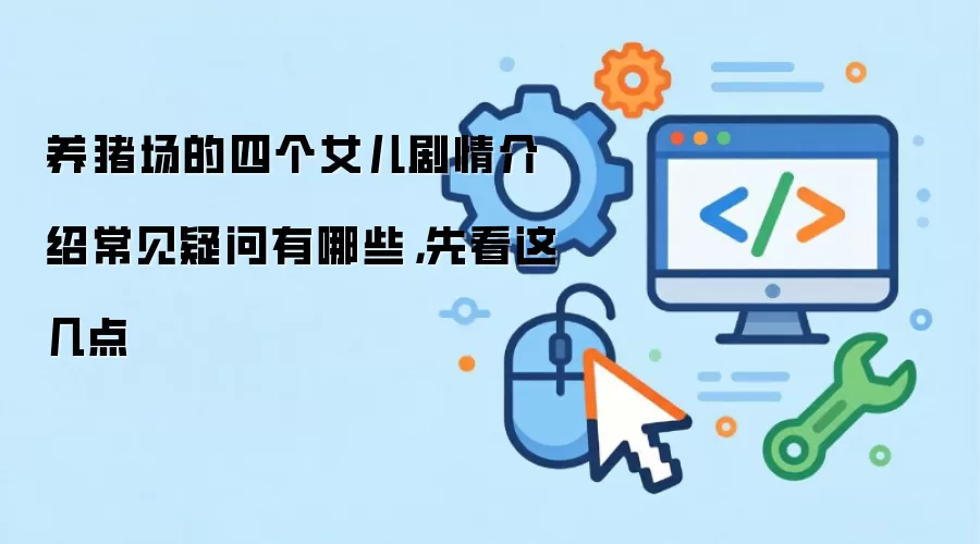 养猪场的四个女儿剧情介绍常见疑问有哪些，先看这几点