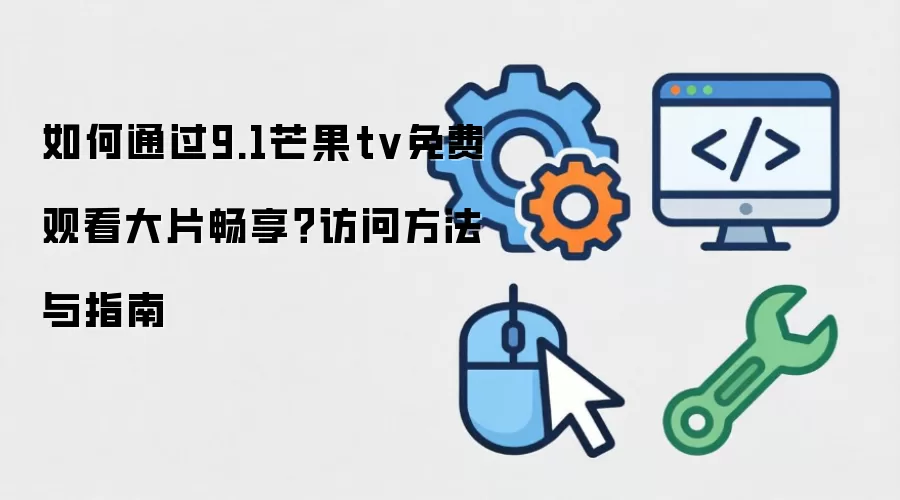 如何通过9.1芒果tv免费观看大片畅享?访问方法与指南