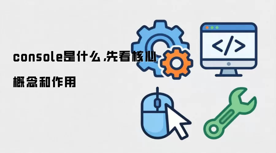 console是什么，先看核心概念和作用