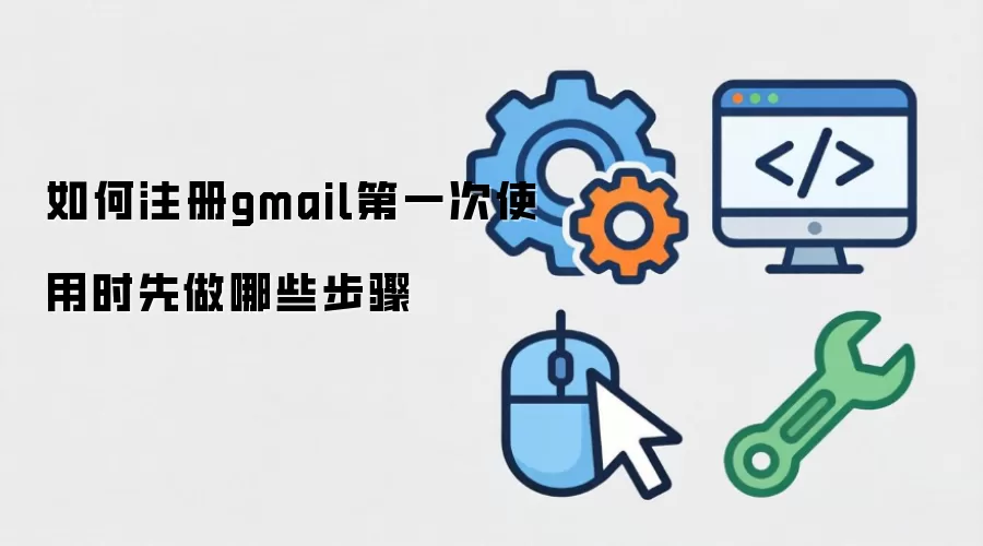 如何注册gmail第一次使用时先做哪些步骤