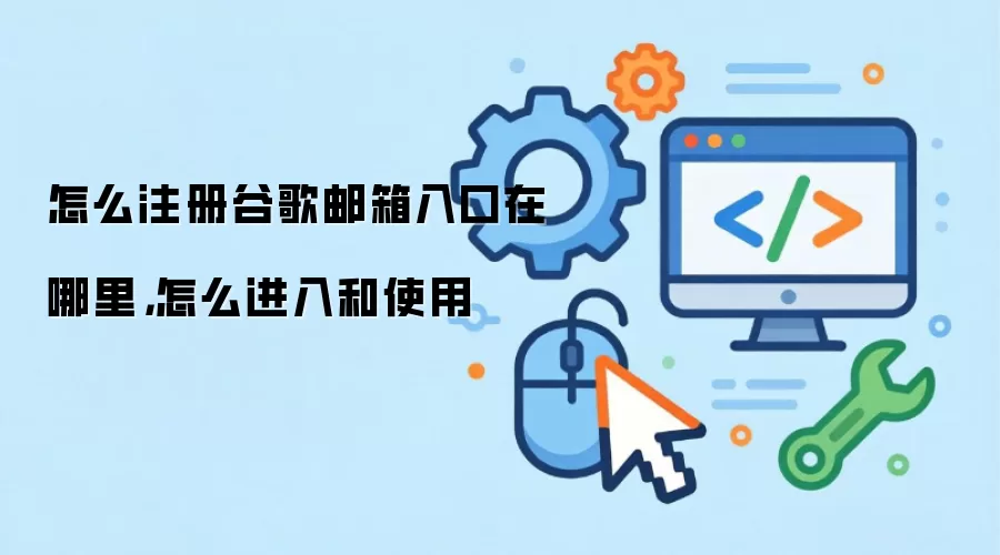 怎么注册谷歌邮箱入口在哪里，怎么进入和使用