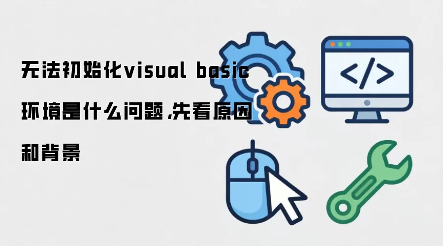 无法初始化visual basic环境是什么问题，先看原因和背景