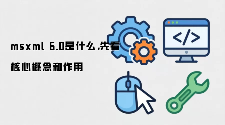 msxml 6.0是什么，先看核心概念和作用