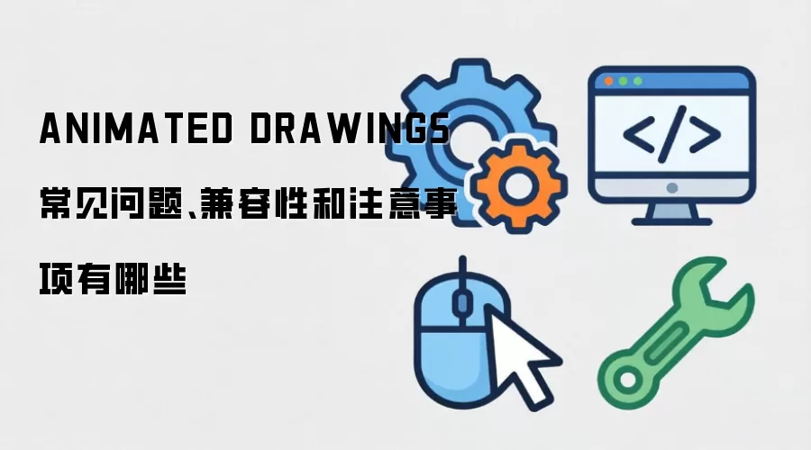 ANIMATED DRAWINGS常见问题、兼容性和注意事项有哪些