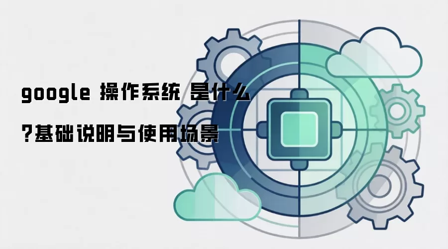 google 操作系统 是什么?基础说明与使用场景