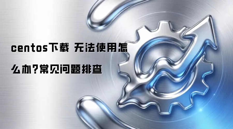 centos下载 无法使用怎么办？常见问题排查