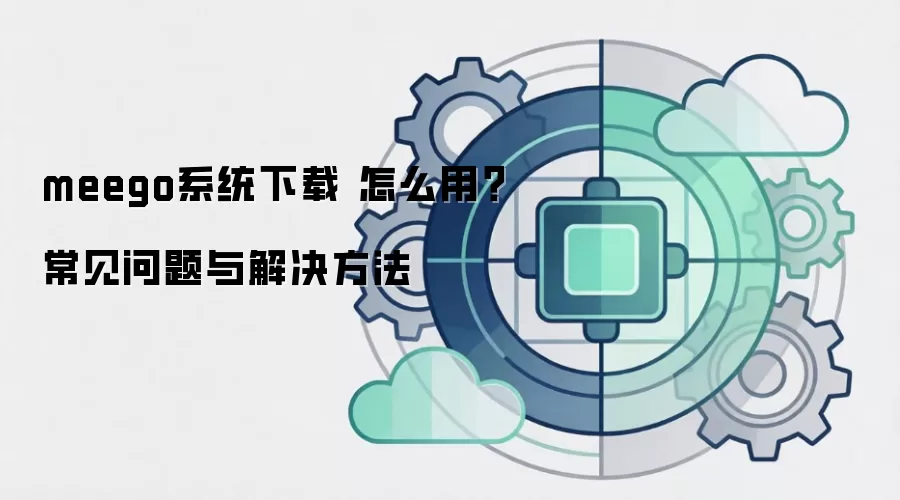 meego系统下载 怎么用？常见问题与解决方法