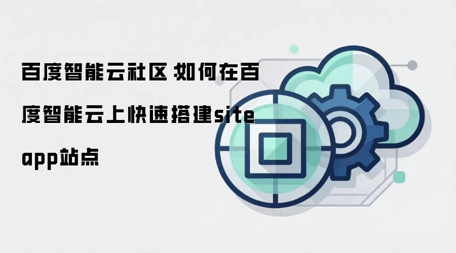 百度智能云社区:如何在百度智能云上快速搭建siteapp站点