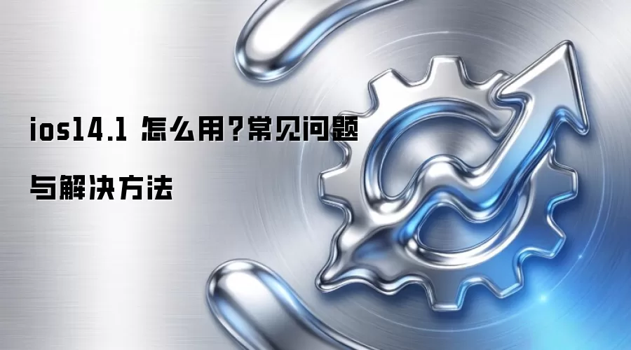 ios14.1 怎么用？常见问题与解决方法