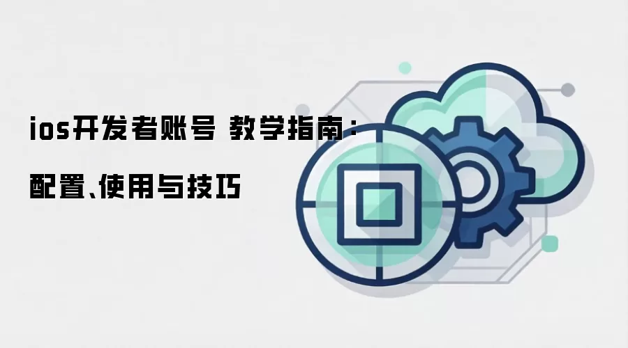ios开发者账号 教学指南：配置、使用与技巧