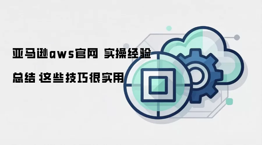 亚马逊aws官网 实操经验总结：这些技巧很实用