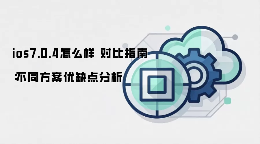 ios7.0.4怎么样 对比指南：不同方案优缺点分析