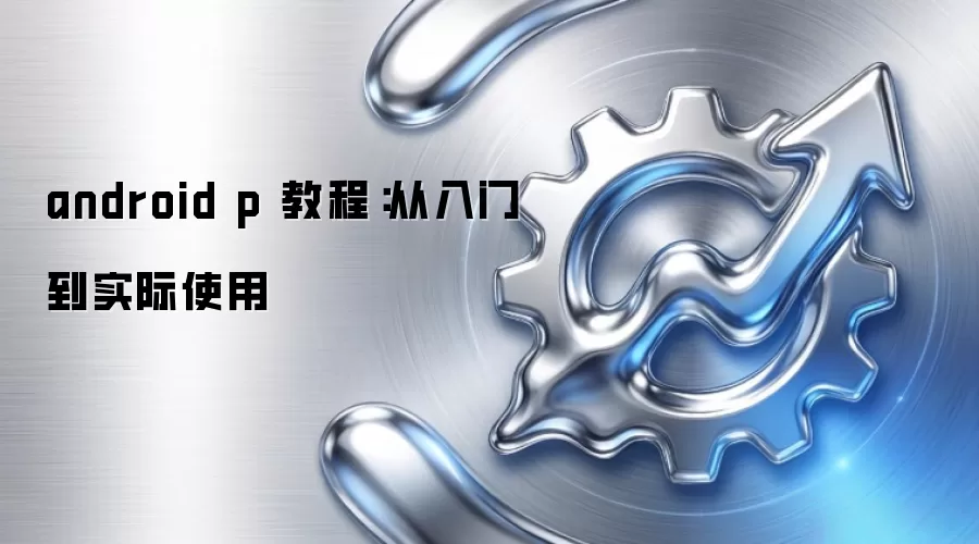android p 教程：从入门到实际使用