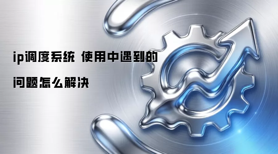 ip调度系统 使用中遇到的问题怎么解决