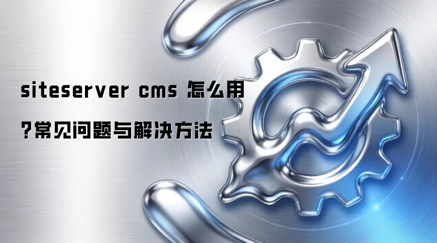 siteserver cms 怎么用?常见问题与解决方法