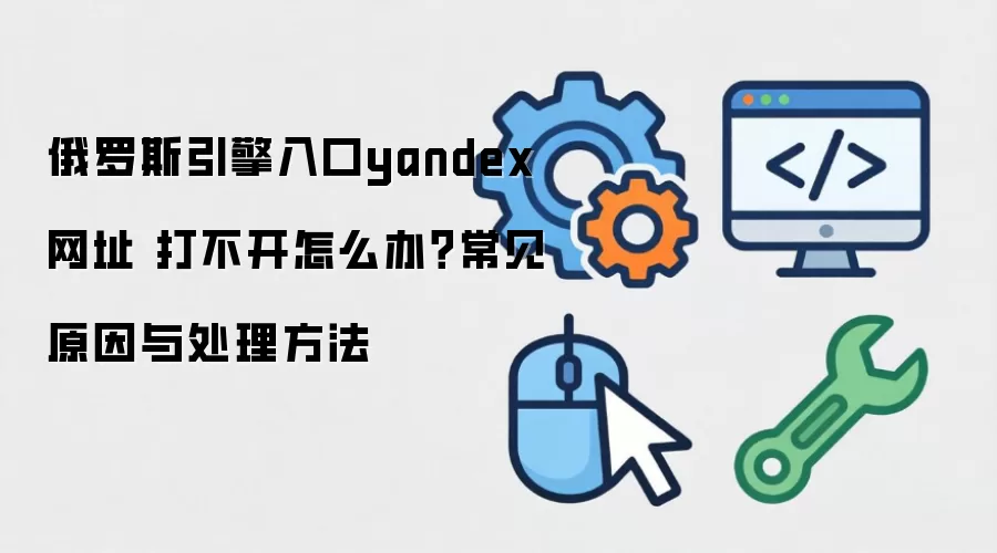 俄罗斯引擎入口yandex网址 打不开怎么办？常见原因与处理方法