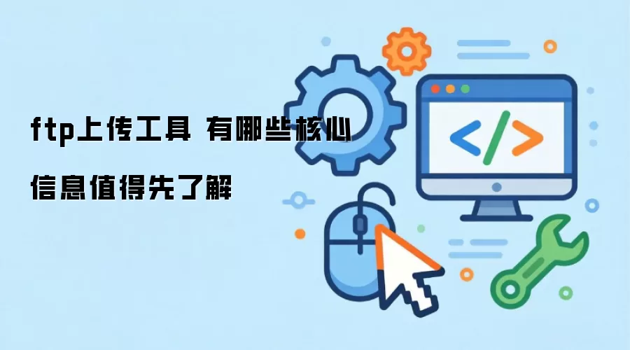 ftp上传工具 有哪些核心信息值得先了解