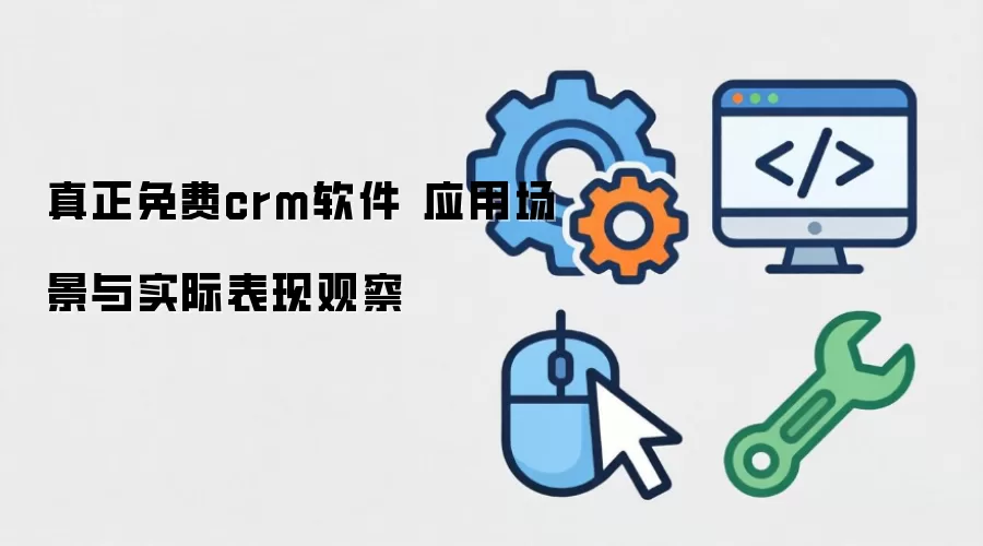 真正免费crm软件 应用场景与实际表现观察