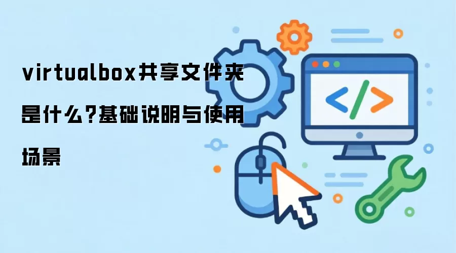 virtualbox共享文件夹 是什么？基础说明与使用场景