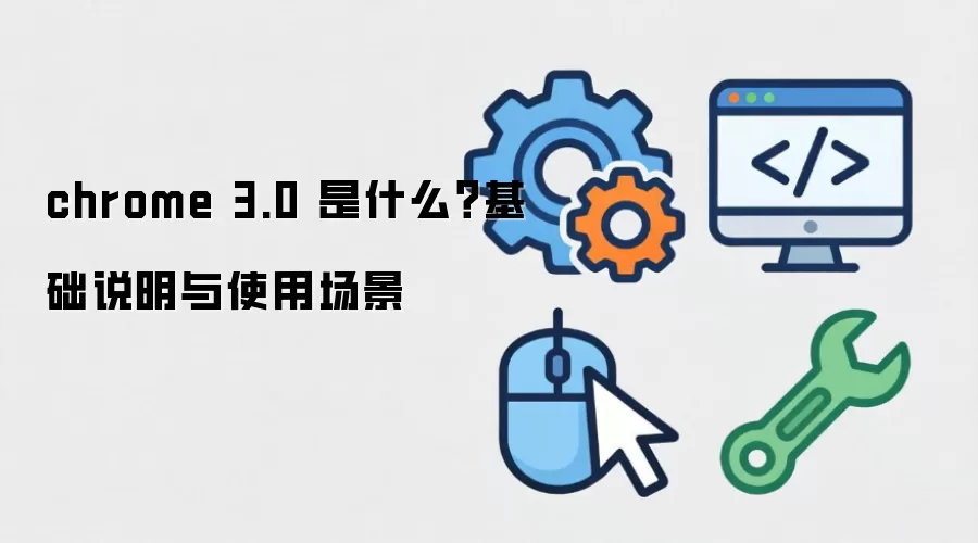 chrome 3.0 是什么？基础说明与使用场景