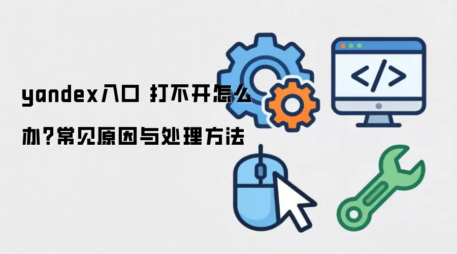 yandex入口 打不开怎么办？常见原因与处理方法