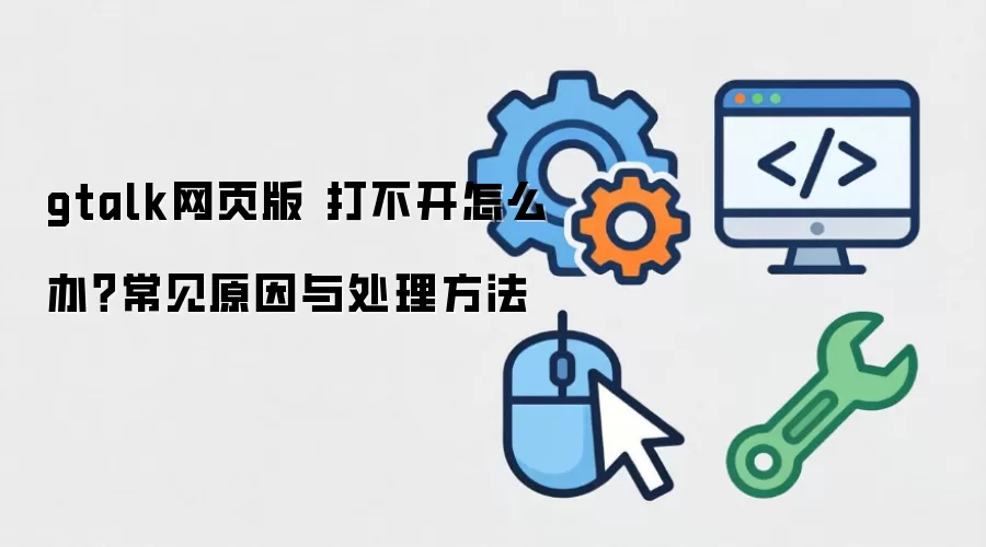 gtalk网页版 打不开怎么办？常见原因与处理方法