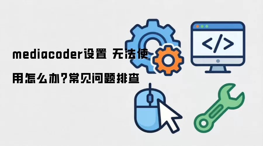 mediacoder设置 无法使用怎么办?常见问题排查