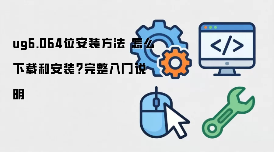 ug6.064位安装方法 怎么下载和安装？完整入门说明