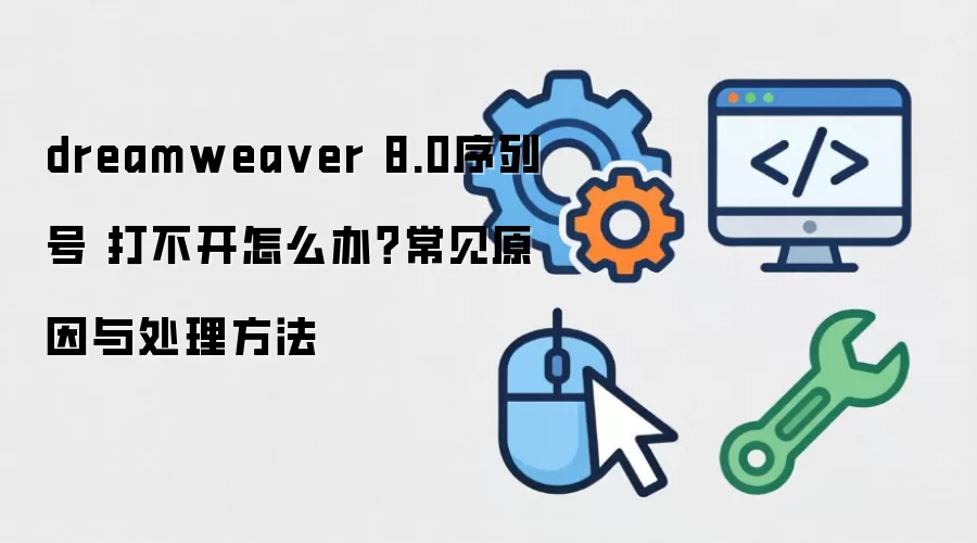dreamweaver 8.0序列号 打不开怎么办?常见原因与处理方法