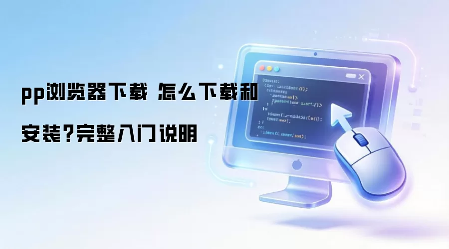 pp浏览器下载 怎么下载和安装？完整入门说明