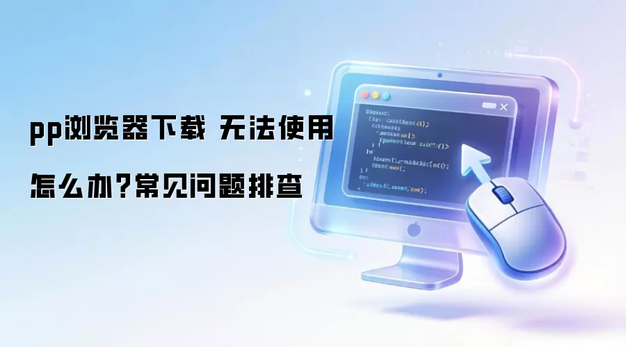 pp浏览器下载 无法使用怎么办？常见问题排查