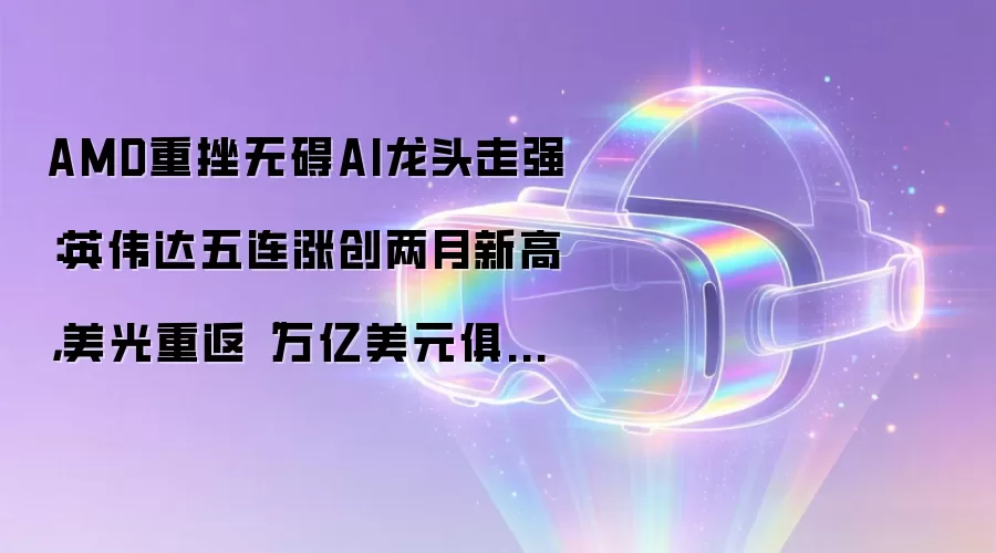 AMD重挫无碍AI龙头走强:英伟达五连涨创两月新高,美光重返“万亿美元俱乐部”