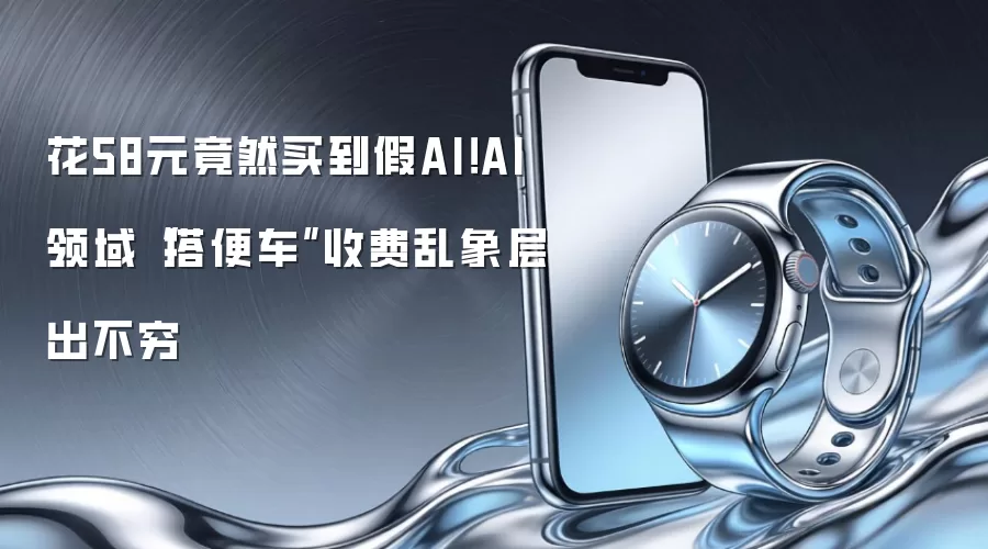 花58元竟然买到假AI!AI领域“搭便车”收费乱象层出不穷
