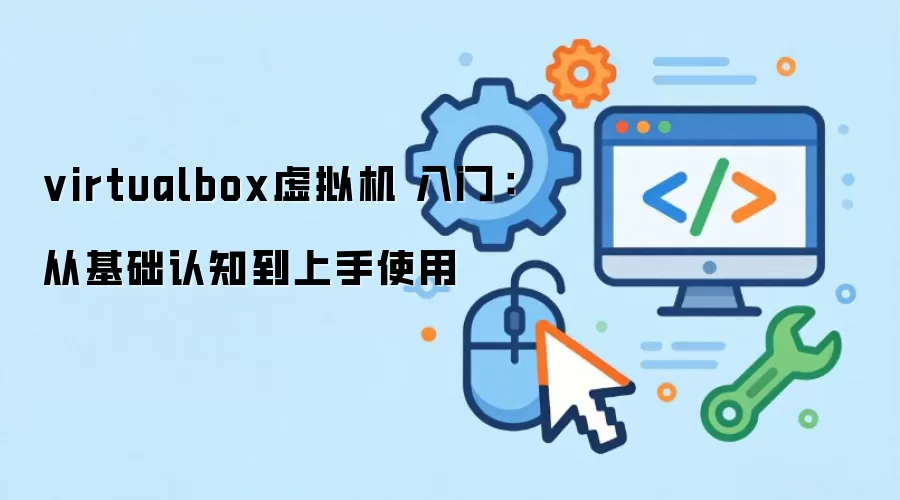 virtualbox虚拟机 入门：从基础认知到上手使用