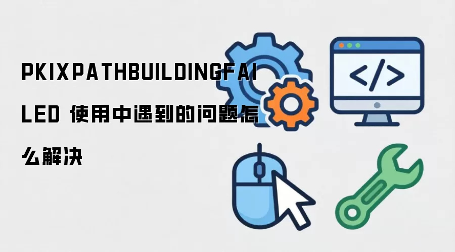 PKIXPATHBUILDINGFAILED 使用中遇到的问题怎么解决