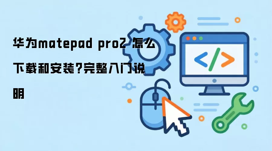 华为matepad pro2 怎么下载和安装?完整入门说明