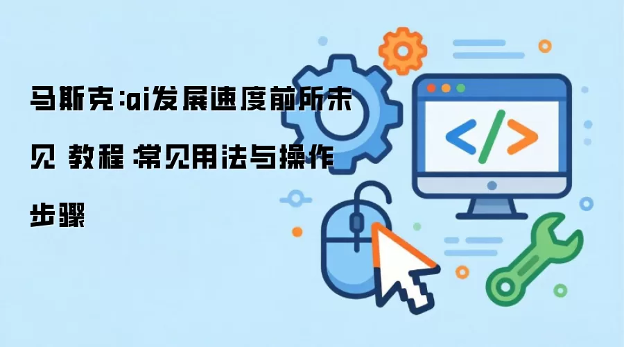 马斯克:ai发展速度前所未见 教程：常见用法与操作步骤