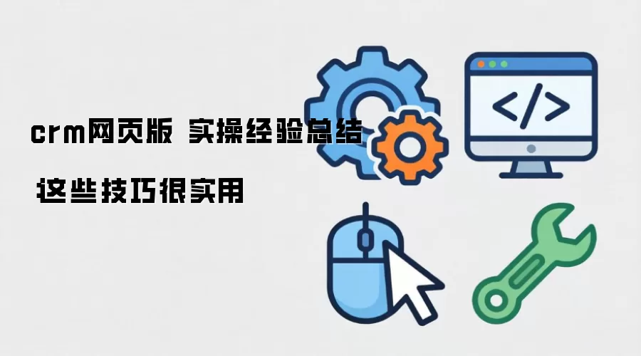 crm网页版 实操经验总结：这些技巧很实用