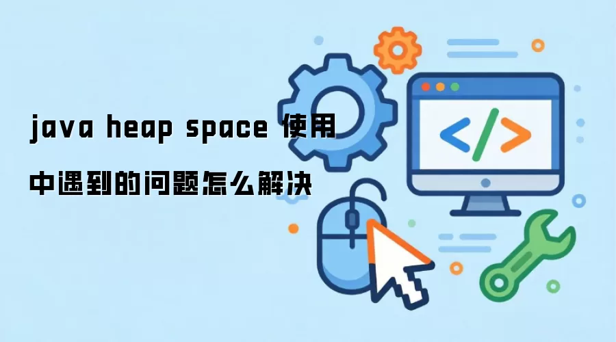 java heap space 使用中遇到的问题怎么解决