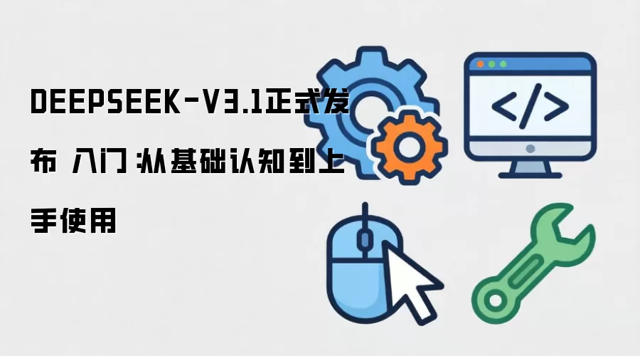 DEEPSEEK-V3.1正式发布 入门:从基础认知到上手使用