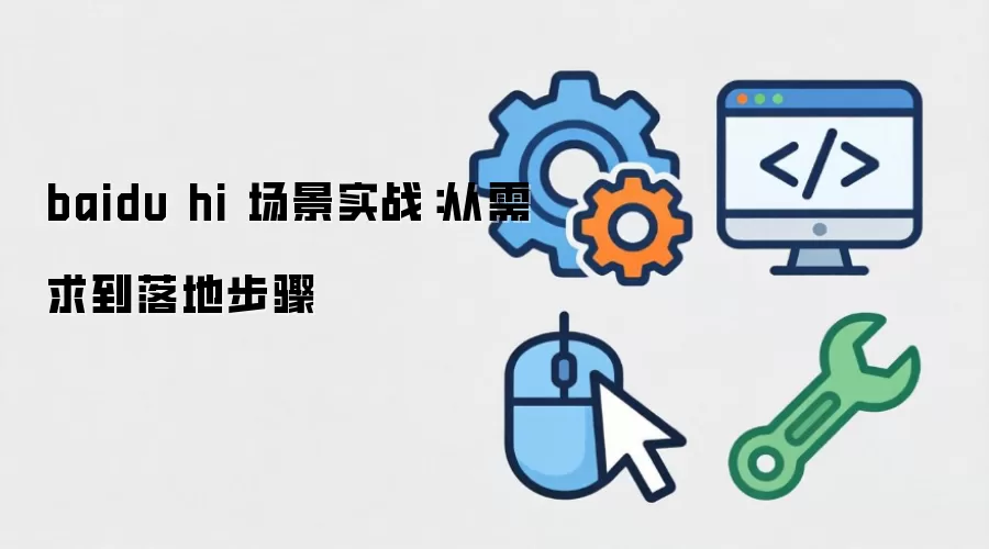 baidu hi 场景实战：从需求到落地步骤