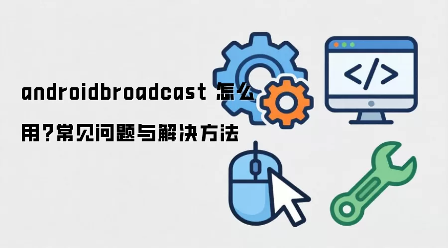 androidbroadcast 怎么用?常见问题与解决方法