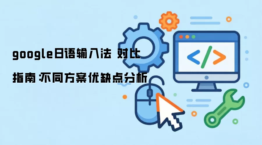 google日语输入法 对比指南:不同方案优缺点分析