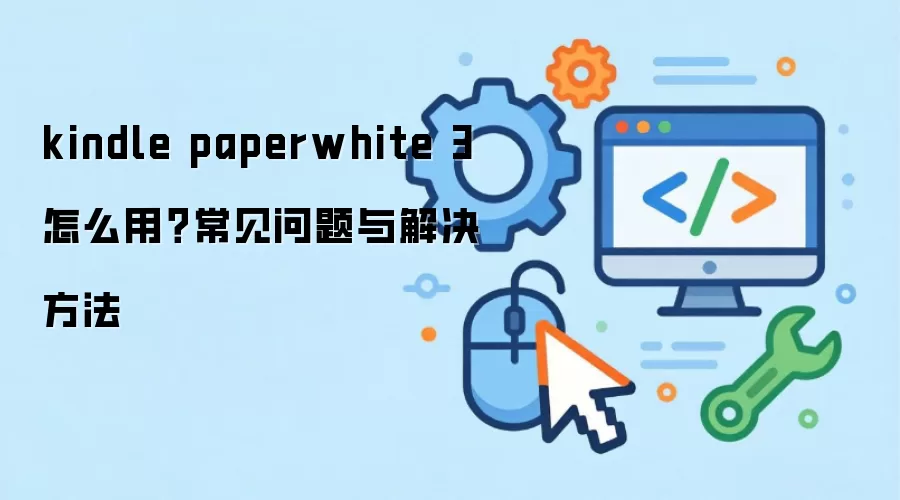 kindle paperwhite 3 怎么用？常见问题与解决方法
