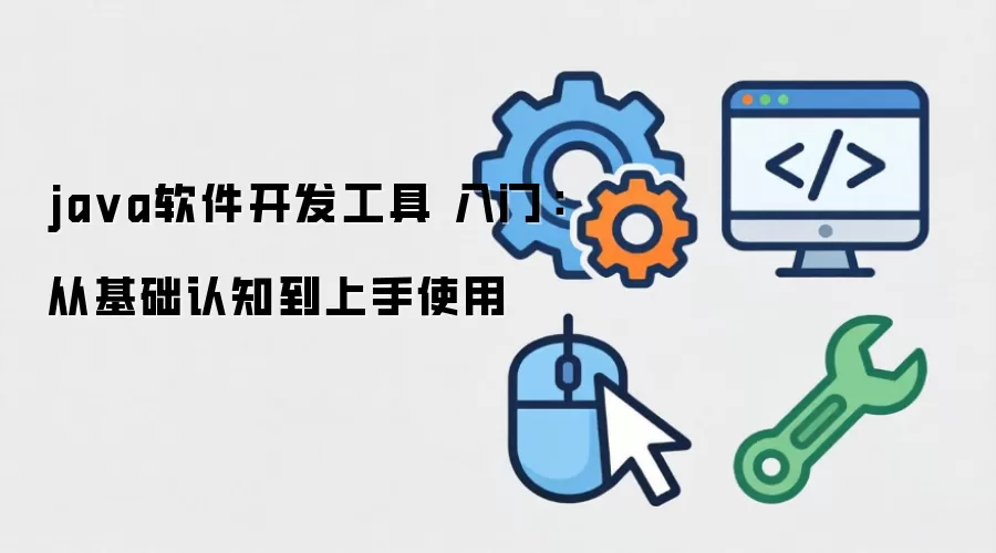ja va软件开发工具 入门：从基础认知到上手使用