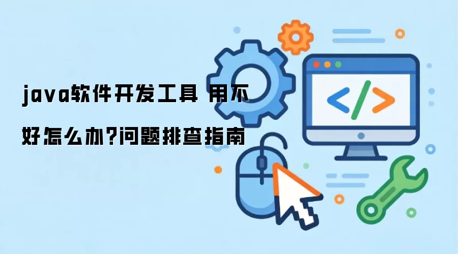 ja va软件开发工具 用不好怎么办？问题排查指南